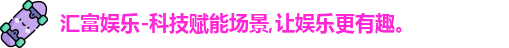 汇富娱乐-科技赋能场景,让娱乐更有趣。